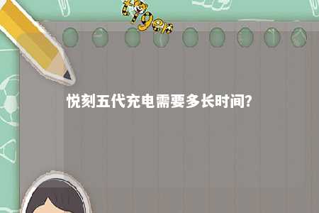 悦刻五代充电需要多长时间？ 